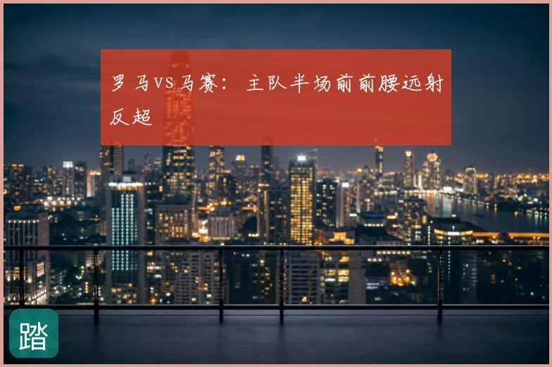 罗马vs马赛:主队半场前前腰远射反超