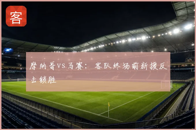 摩纳哥vs马赛:客队终场前新援反击锁胜