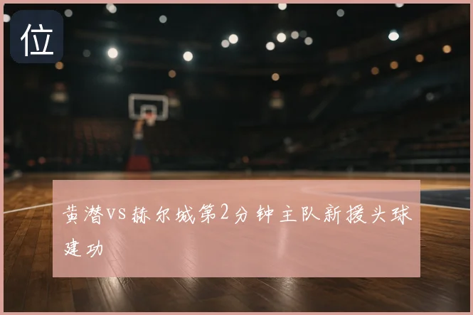 黄潜vs赫尔城第2分钟主队新援头球建功