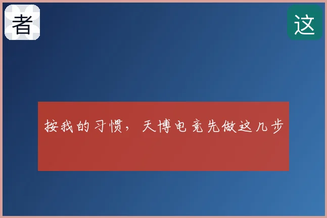 按我的习惯,天博电竞先做这几步